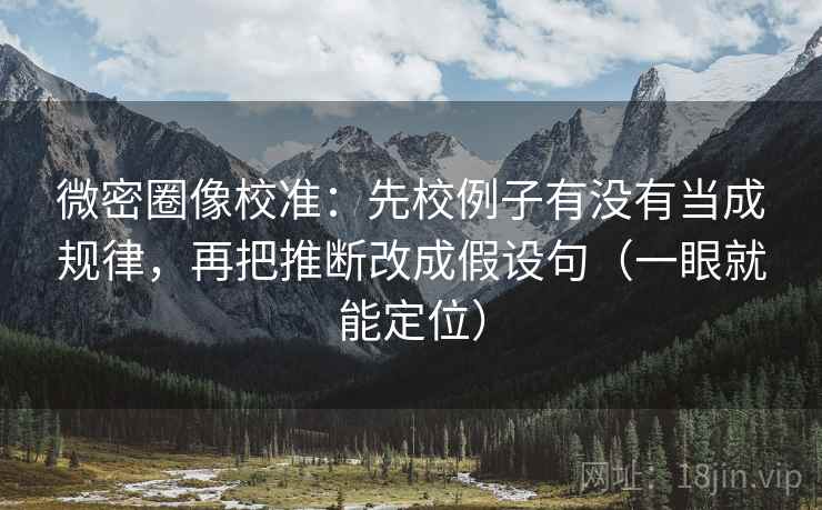 微密圈像校准：先校例子有没有当成规律，再把推断改成假设句（一眼就能定位）  第2张