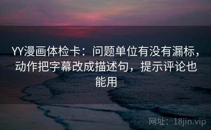 YY漫画体检卡：问题单位有没有漏标，动作把字幕改成描述句，提示评论也能用  第1张
