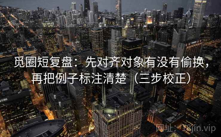 觅圈短复盘:先对齐对象有没有偷换,再把例子标注清楚(三步校正) 第1张 觅圈短复盘:先对齐对象有没有偷换,再把例子标注清楚(三步校正) 第1张