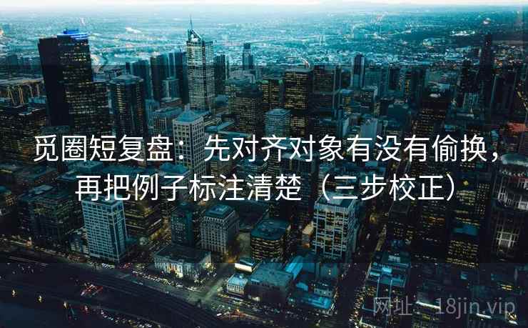 觅圈短复盘:先对齐对象有没有偷换,再把例子标注清楚(三步校正) 第2张 觅圈短复盘:先对齐对象有没有偷换,再把例子标注清楚(三步校正) 第2张