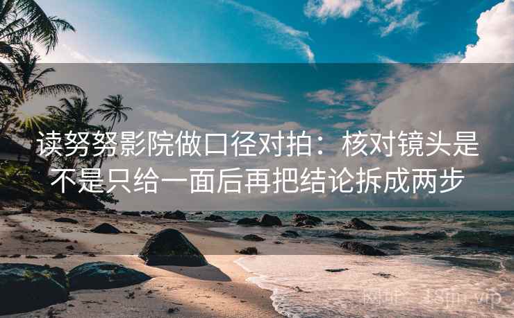 读努努影院做口径对拍:核对镜头是不是只给一面后再把结论拆成两步 第2张 读努努影院做口径对拍:核对镜头是不是只给一面后再把结论拆成两步 第2张