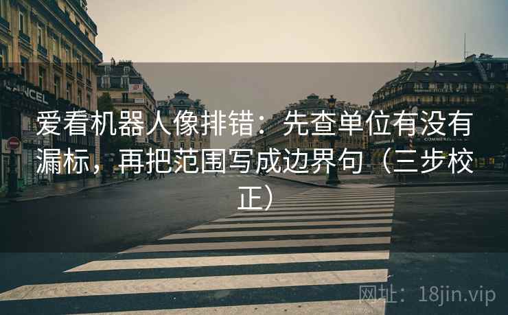 爱看机器人像排错:先查单位有没有漏标,再把范围写成边界句(三步校正) 第1张 爱看机器人像排错:先查单位有没有漏标,再把范围写成边界句(三步校正) 第1张