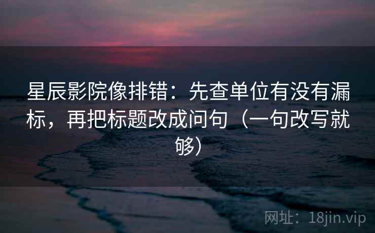 星辰影院像排错:先查单位有没有漏标,再把标题改成问句(一句改写就够) 第2张 星辰影院像排错:先查单位有没有漏标,再把标题改成问句(一句改写就够) 第2张