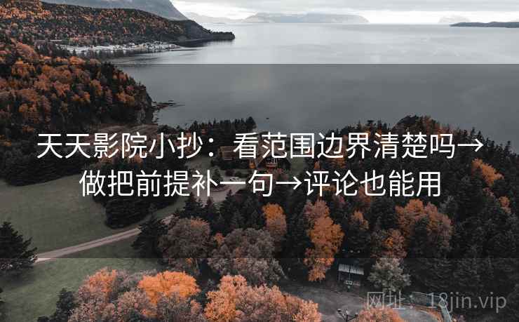 天天影院小抄：看范围边界清楚吗→做把前提补一句→评论也能用  第2张