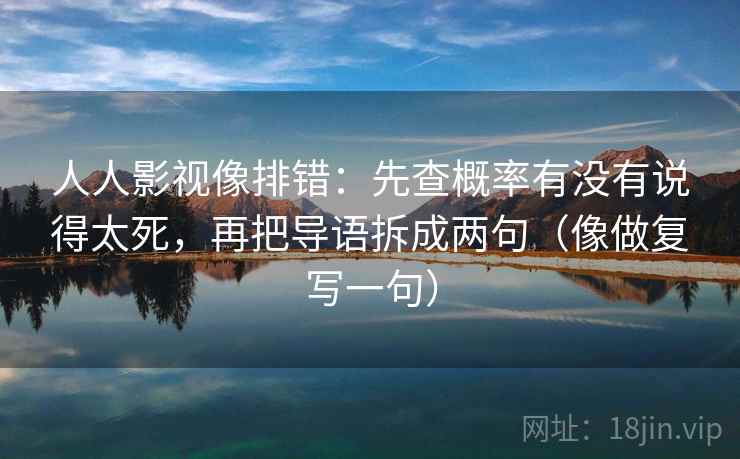 人人影视像排错:先查概率有没有说得太死,再把导语拆成两句(像做复写一句) 第1张 人人影视像排错:先查概率有没有说得太死,再把导语拆成两句(像做复写一句) 第1张