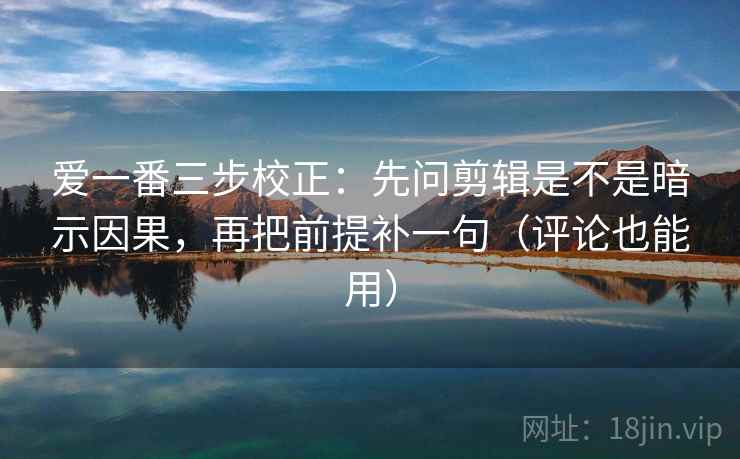 爱一番三步校正：先问剪辑是不是暗示因果，再把前提补一句（评论也能用）  第1张