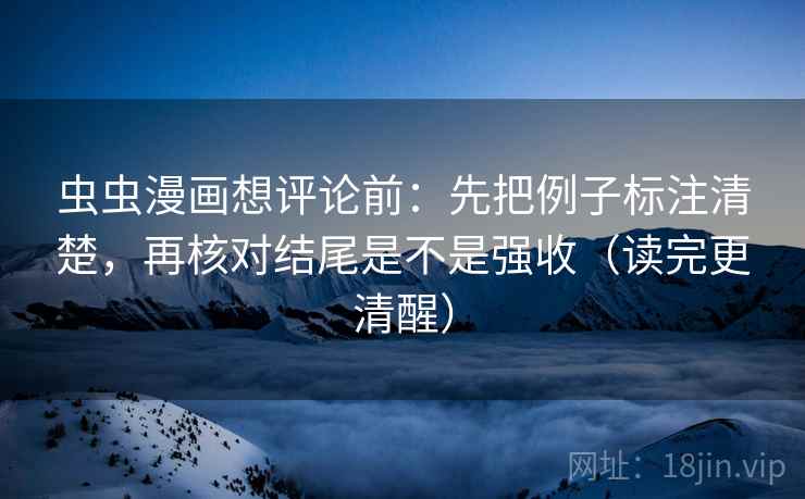 虫虫漫画想评论前:先把例子标注清楚,再核对结尾是不是强收(读完更清醒) 第1张 虫虫漫画想评论前:先把例子标注清楚,再核对结尾是不是强收(读完更清醒) 第1张